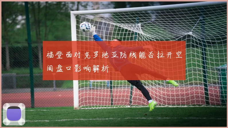 福登面对克罗地亚防线能否拉开空间盘口影响解析