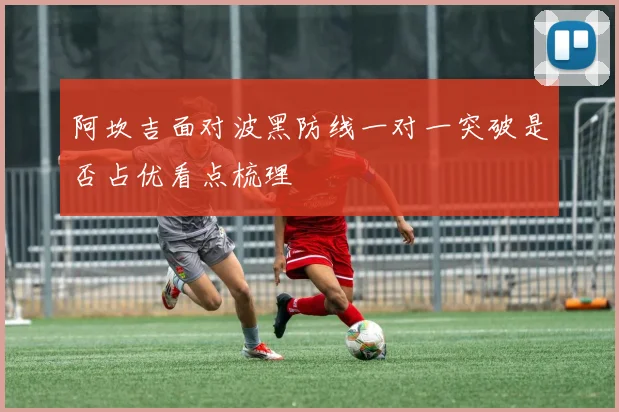 阿坎吉面对波黑防线一对一突破是否占优看点梳理