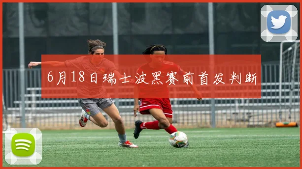 6月18日瑞士波黑赛前首发判断