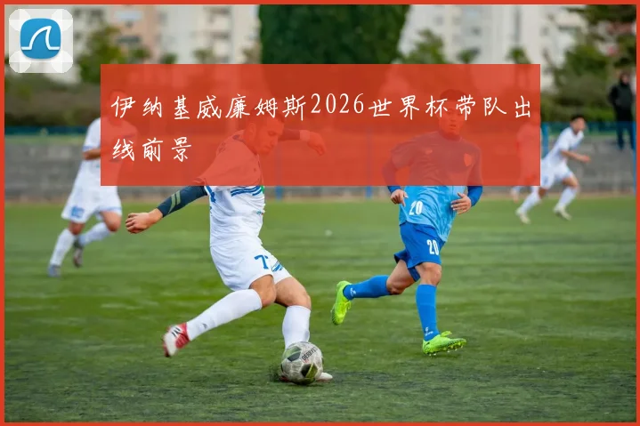 伊纳基威廉姆斯2026世界杯带队出线前景