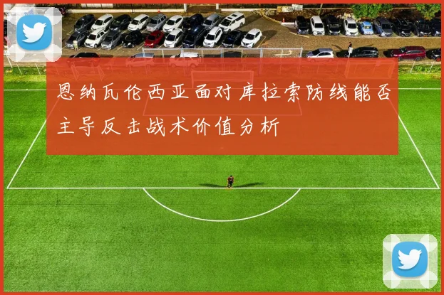 恩纳瓦伦西亚面对库拉索防线能否主导反击战术价值分析