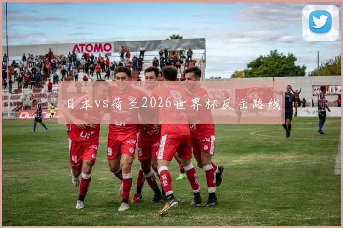 日本vs荷兰2026世界杯反击路线