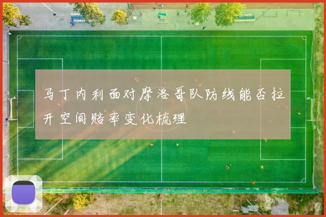 马丁内利面对摩洛哥队防线能否拉开空间赔率变化梳理