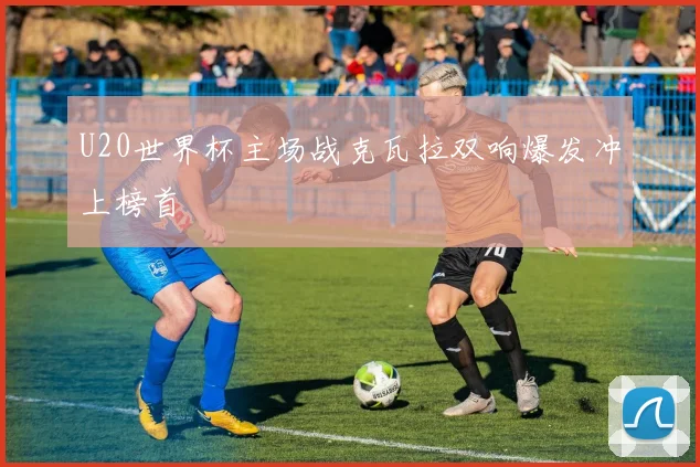U20世界杯主场战克瓦拉双响爆发冲上榜首