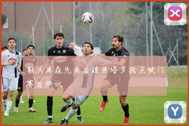 勒沃库森先丢后追劳塔罗抢点破门赛后热议