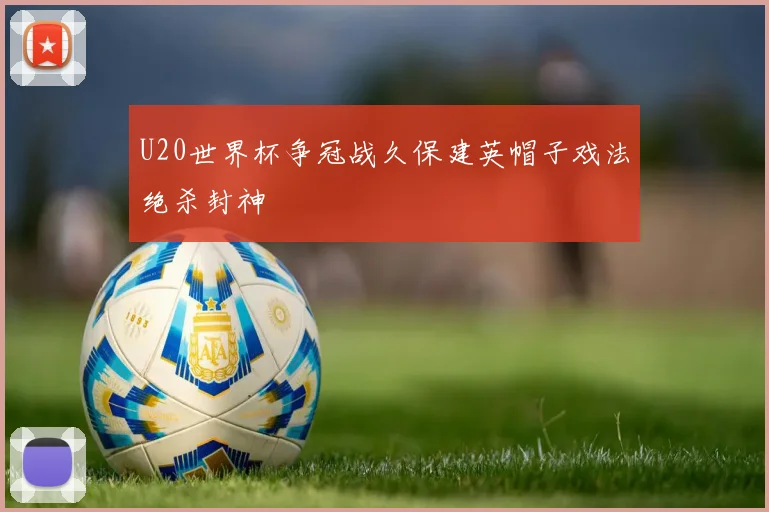 U20世界杯争冠战久保建英帽子戏法绝杀封神