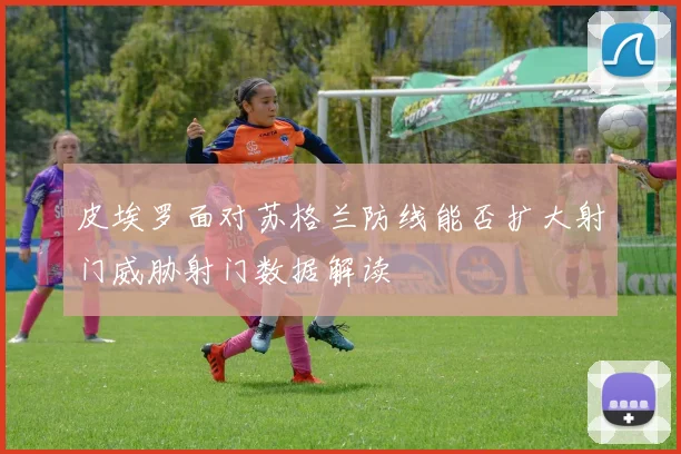 皮埃罗面对苏格兰防线能否扩大射门威胁射门数据解读