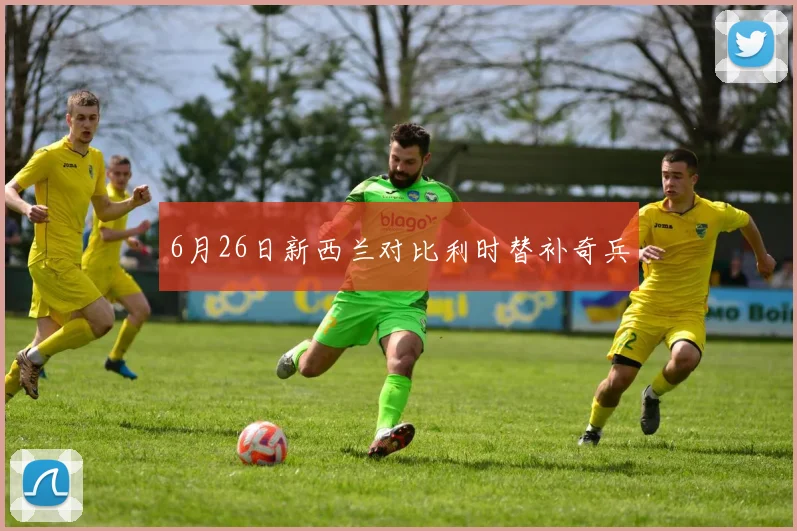 6月26日新西兰对比利时替补奇兵