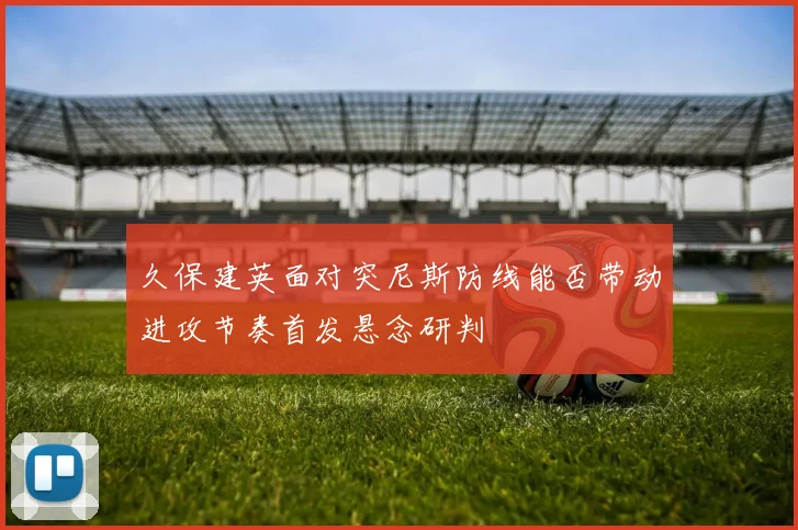 久保建英面对突尼斯防线能否带动进攻节奏首发悬念研判