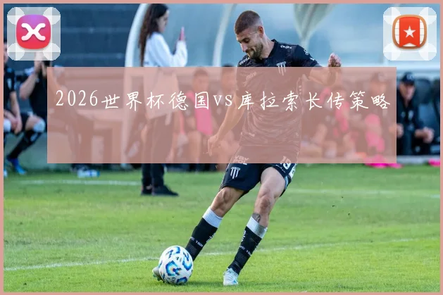 2026世界杯德国vs库拉索长传策略