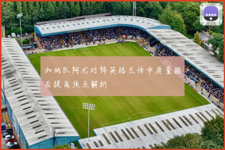 加纳队阿尤对阵英格兰传中质量能否提高焦点解析