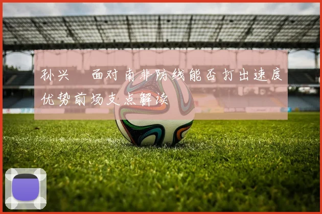 孙兴慜面对南非防线能否打出速度优势前场支点解读