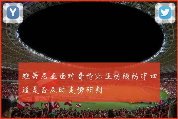 维蒂尼亚面对哥伦比亚防线防守回追是否及时走势研判