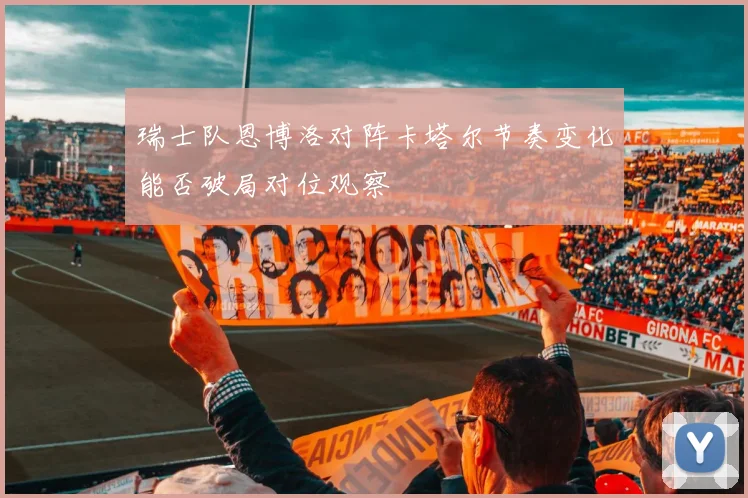 瑞士队恩博洛对阵卡塔尔节奏变化能否破局对位观察