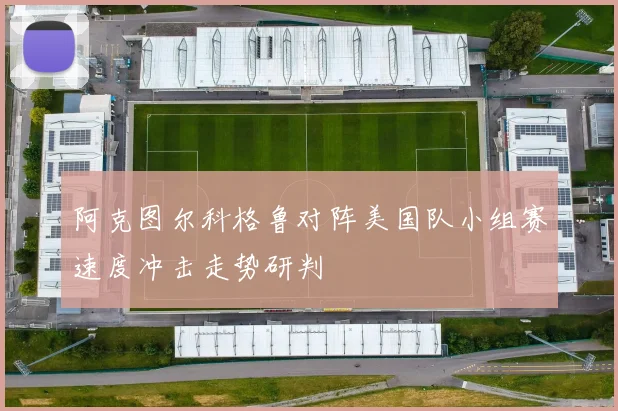 阿克图尔科格鲁对阵美国队小组赛速度冲击走势研判