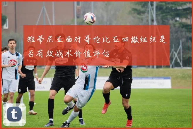 维蒂尼亚面对哥伦比亚回撤组织是否有效战术价值评估