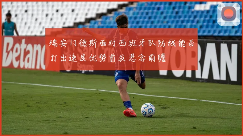 瑞安门德斯面对西班牙队防线能否打出速度优势首发悬念前瞻