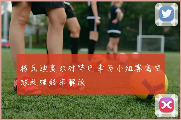 格瓦迪奥尔对阵巴拿马小组赛高空球处理赔率解读