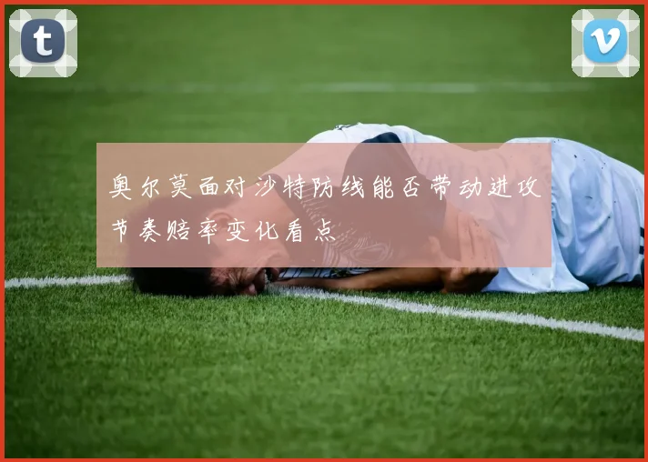 奥尔莫面对沙特防线能否带动进攻节奏赔率变化看点