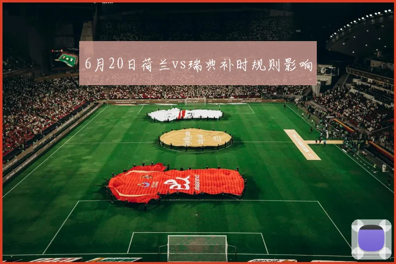 6月20日荷兰vs瑞典补时规则影响
