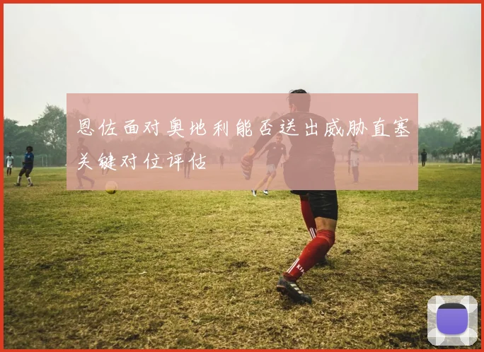 恩佐面对奥地利能否送出威胁直塞关键对位评估