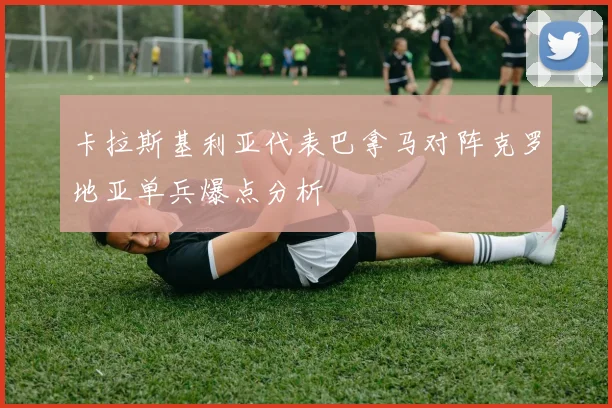 卡拉斯基利亚代表巴拿马对阵克罗地亚单兵爆点分析