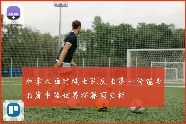 加拿大面对瑞士队反击第一传能否打穿中路世界杯赛前分析