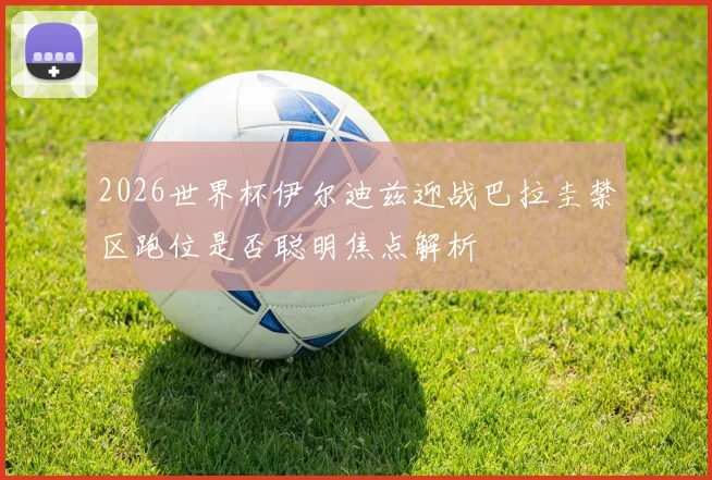 2026世界杯伊尔迪兹迎战巴拉圭禁区跑位是否聪明焦点解析