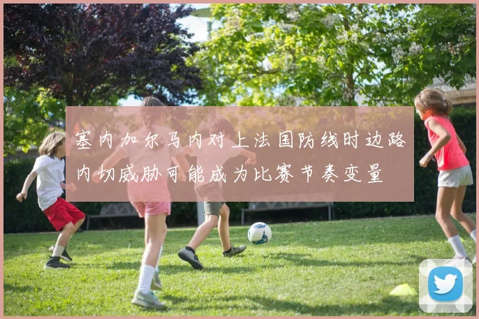 塞内加尔马内对上法国防线时边路内切威胁可能成为比赛节奏变量