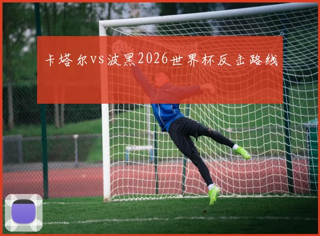 卡塔尔vs波黑2026世界杯反击路线