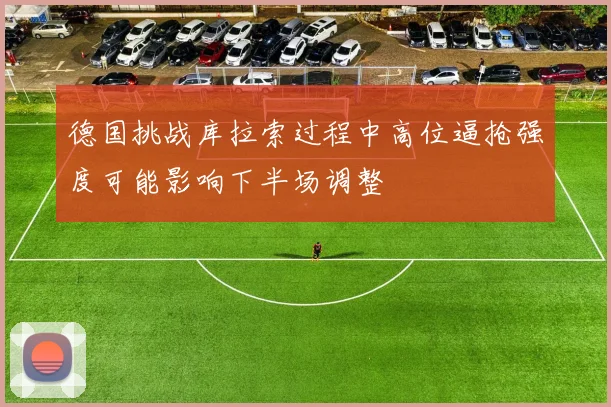 德国挑战库拉索过程中高位逼抢强度可能影响下半场调整