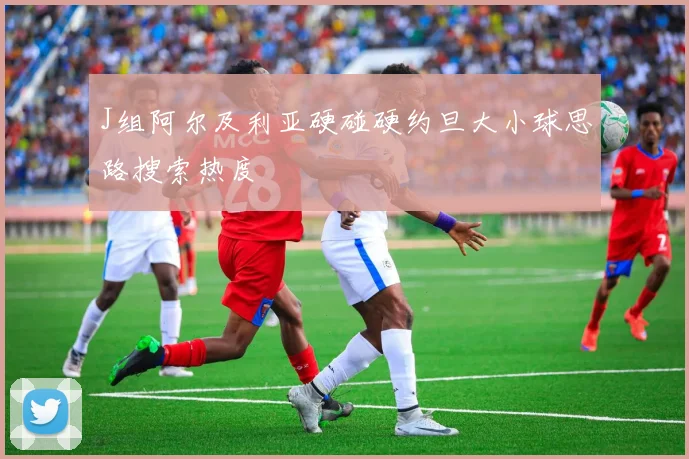 J组阿尔及利亚硬碰硬约旦大小球思路搜索热度