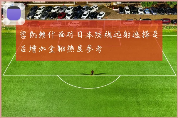 哲凯赖什面对日本防线远射选择是否增加金靴热度参考