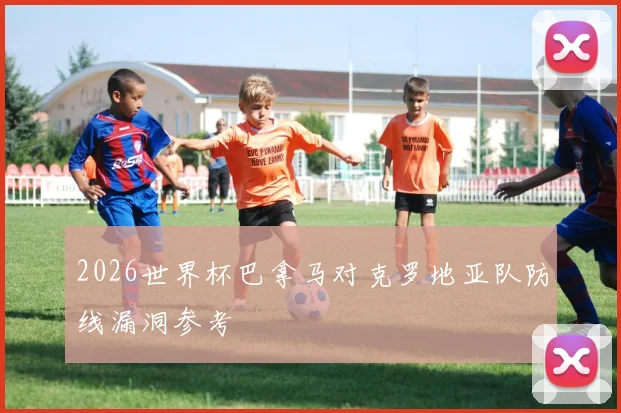 2026世界杯巴拿马对克罗地亚队防线漏洞参考