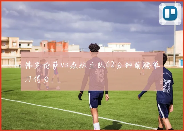 佛罗伦萨vs森林主队62分钟前腰单刀得分
