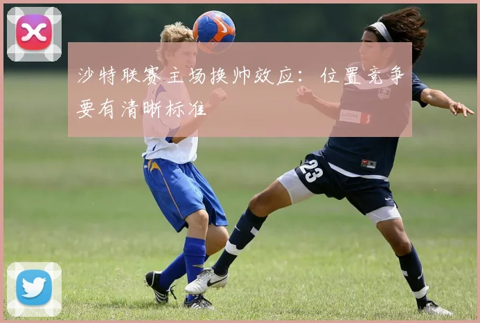 沙特联赛主场换帅效应：位置竞争要有清晰标准