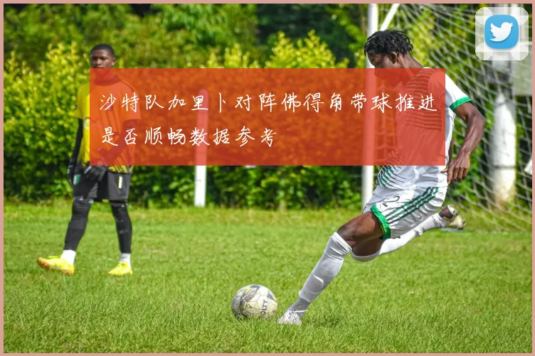 沙特队加里卜对阵佛得角带球推进是否顺畅数据参考