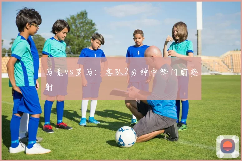 马竞vs罗马：客队2分钟中锋门前垫射