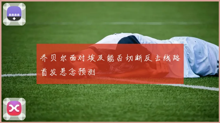 乔贝尔面对埃及能否切断反击线路首发悬念预测