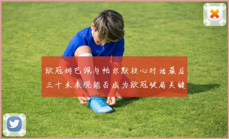 欧冠姆巴佩与帕尔默核心对话最后三十米表现能否成为欧冠破局关键