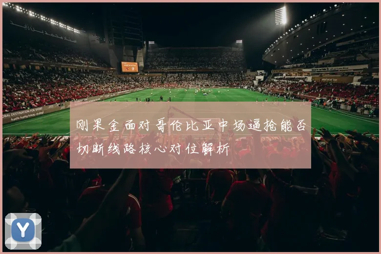 刚果金面对哥伦比亚中场逼抢能否切断线路核心对位解析