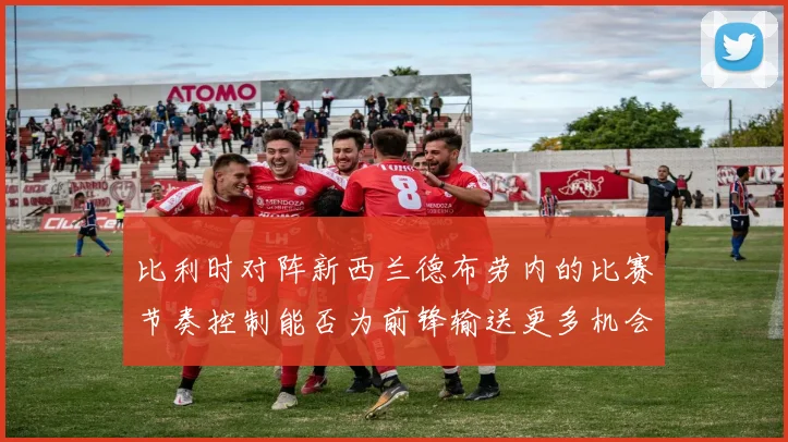 比利时对阵新西兰德布劳内的比赛节奏控制能否为前锋输送更多机会