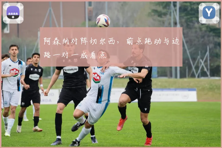 阿森纳对阵切尔西，前点跑动与边路一对一成看点