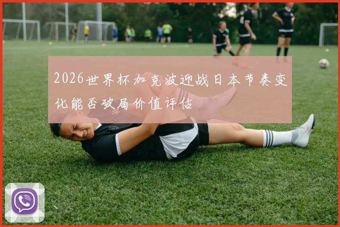 2026世界杯加克波迎战日本节奏变化能否破局价值评估
