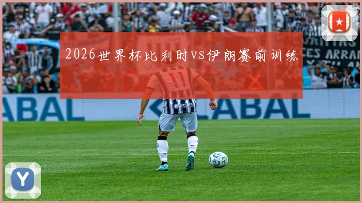 2026世界杯比利时vs伊朗赛前训练
