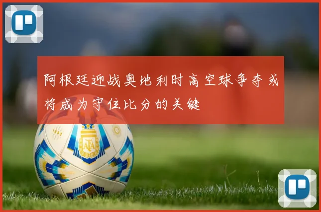 阿根廷迎战奥地利时高空球争夺或将成为守住比分的关键