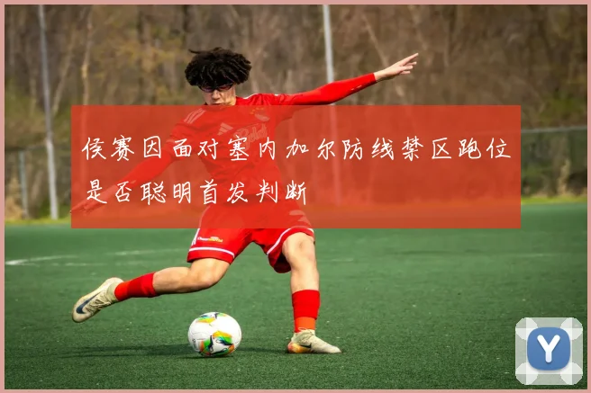 侯赛因面对塞内加尔防线禁区跑位是否聪明首发判断