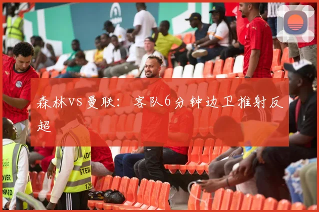森林vs曼联：客队6分钟边卫推射反超