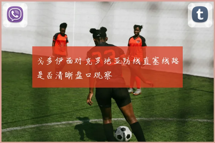 戈多伊面对克罗地亚防线直塞线路是否清晰盘口观察