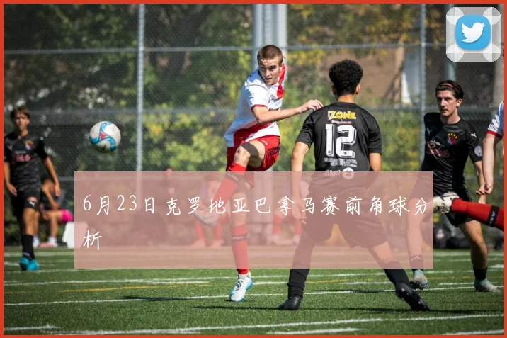 6月23日克罗地亚巴拿马赛前角球分析